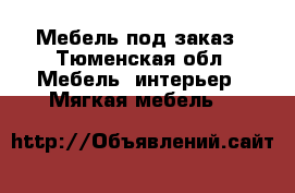 Мебель под заказ - Тюменская обл. Мебель, интерьер » Мягкая мебель   